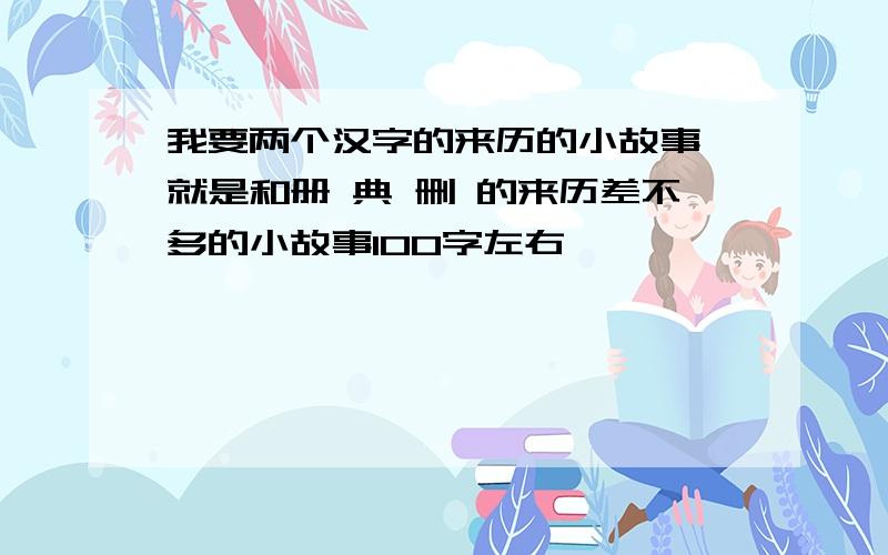 我要两个汉字的来历的小故事,就是和册 典 删 的来历差不多的小故事100字左右