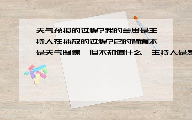 天气预报的过程?我的意思是主持人在播放的过程?它的背面不是天气图像,但不知道什么,主持人是怎么知道他要指向的位置?