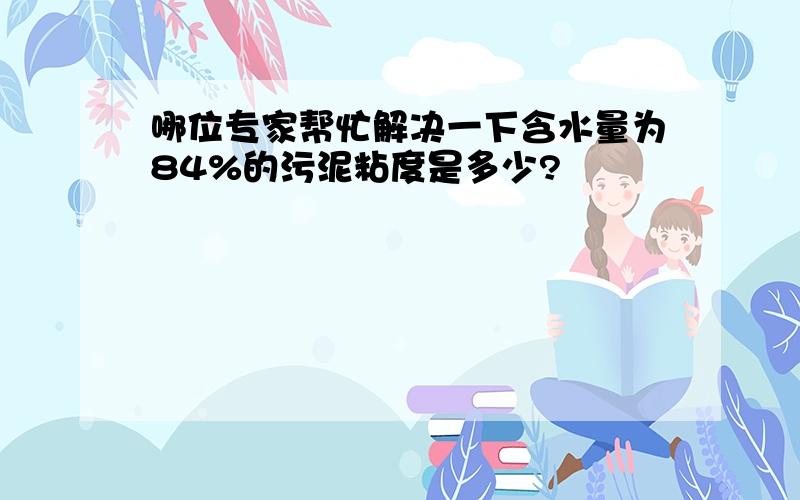 哪位专家帮忙解决一下含水量为84%的污泥粘度是多少?