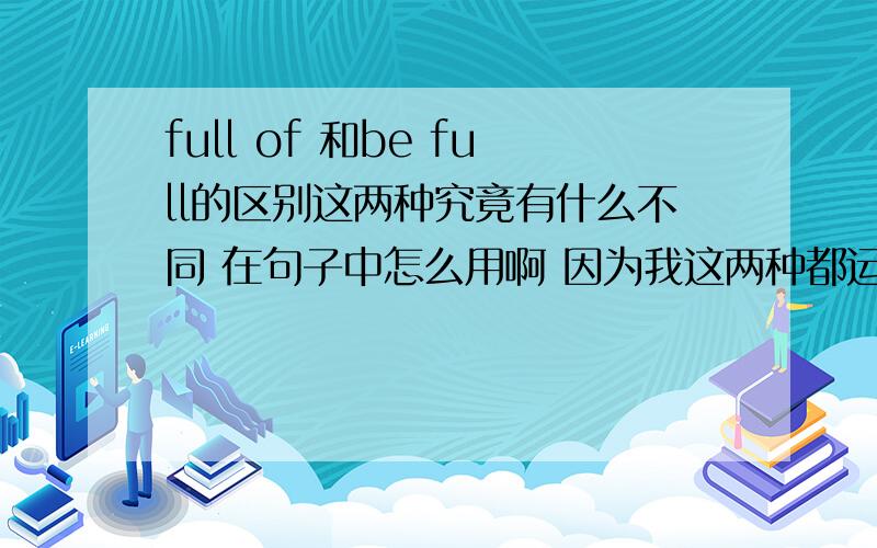 full of 和be full的区别这两种究竟有什么不同 在句子中怎么用啊 因为我这两种都运用在句子里 TATfull 与 be full of 有什么区别~