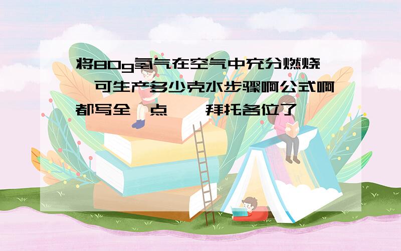 将80g氢气在空气中充分燃烧,可生产多少克水步骤啊公式啊都写全一点呗,拜托各位了