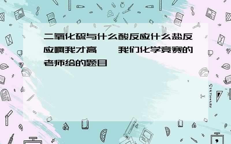 二氧化硫与什么酸反应什么盐反应啊我才高一,我们化学竞赛的老师给的题目