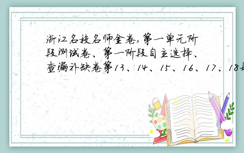 浙江名校名师金卷,第一单元阶段测试卷、第一阶段自主选择、查漏补缺卷第13、14、15、16、17、18好的话我给100!