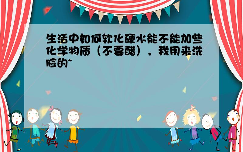 生活中如何软化硬水能不能加些化学物质（不要醋），我用来洗脸的~