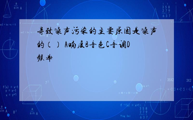 导致噪声污染的主要原因是噪声的（） A响度B音色C音调D频率