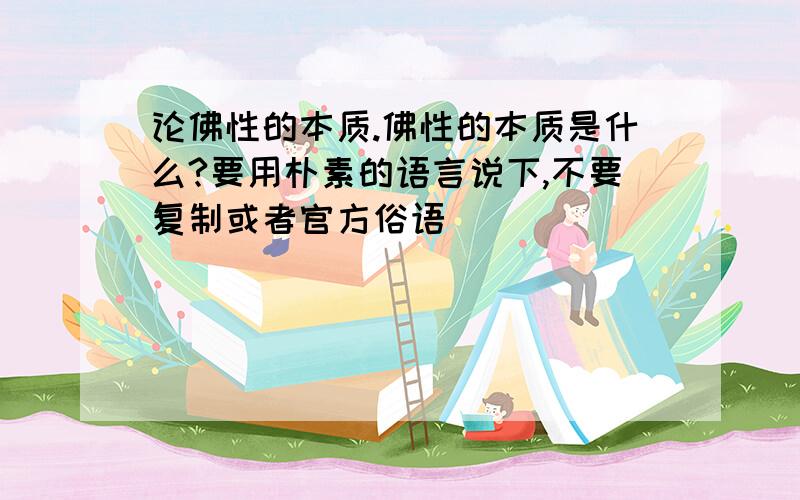 论佛性的本质.佛性的本质是什么?要用朴素的语言说下,不要复制或者官方俗语