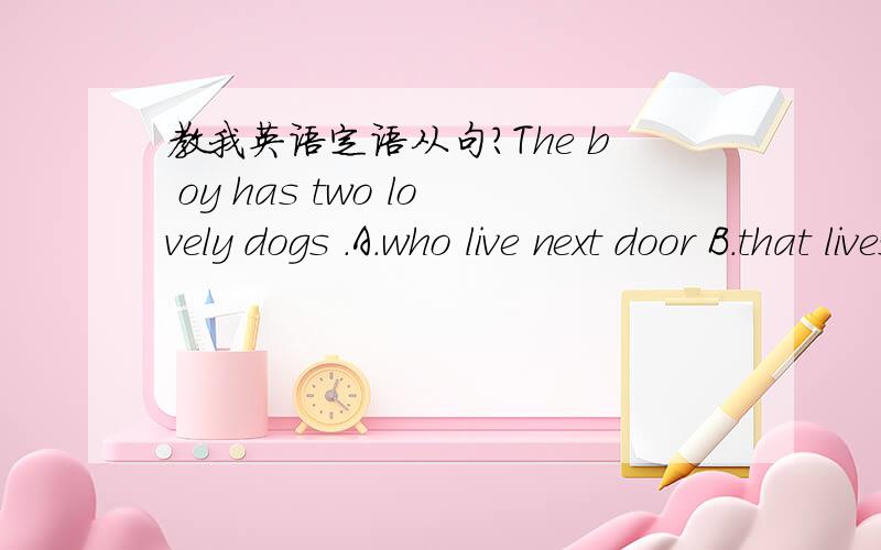 教我英语定语从句?The b oy has two lovely dogs .A.who live next door B.that lives next door
