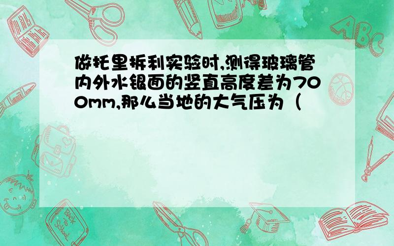 做托里拆利实验时,测得玻璃管内外水银面的竖直高度差为700mm,那么当地的大气压为（　　　　　）mm水银柱