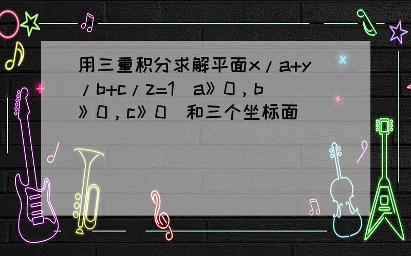 用三重积分求解平面x/a+y/b+c/z=1（a》0，b》0，c》0）和三个坐标面