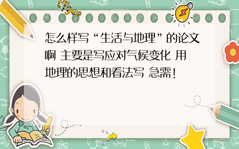 怎么样写“生活与地理”的论文啊 主要是写应对气候变化 用地理的思想和看法写 急需!