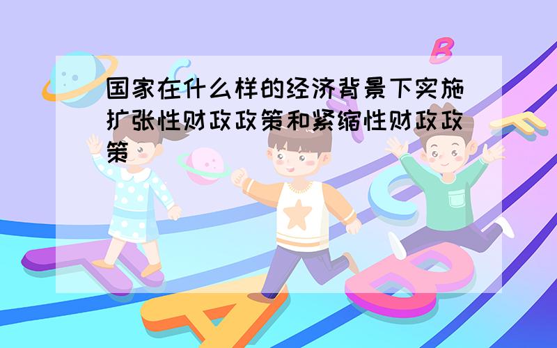 国家在什么样的经济背景下实施扩张性财政政策和紧缩性财政政策