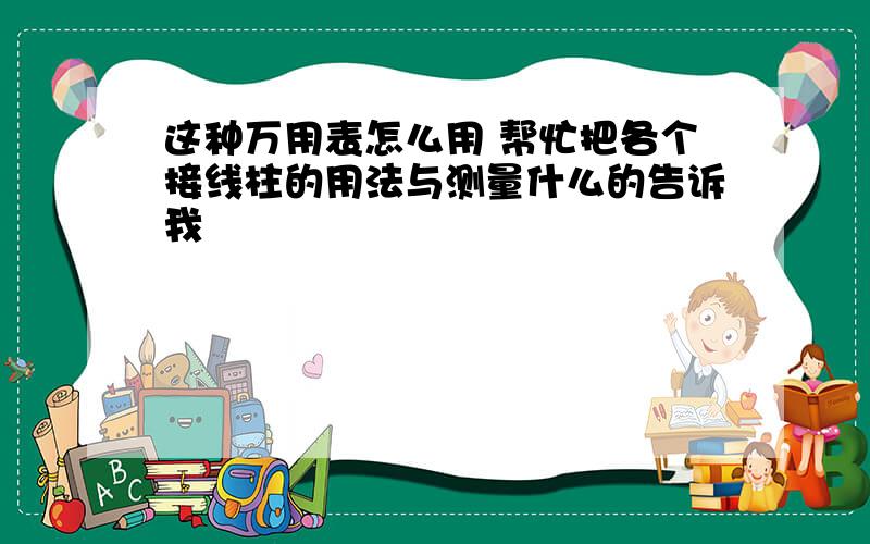 这种万用表怎么用 帮忙把各个接线柱的用法与测量什么的告诉我