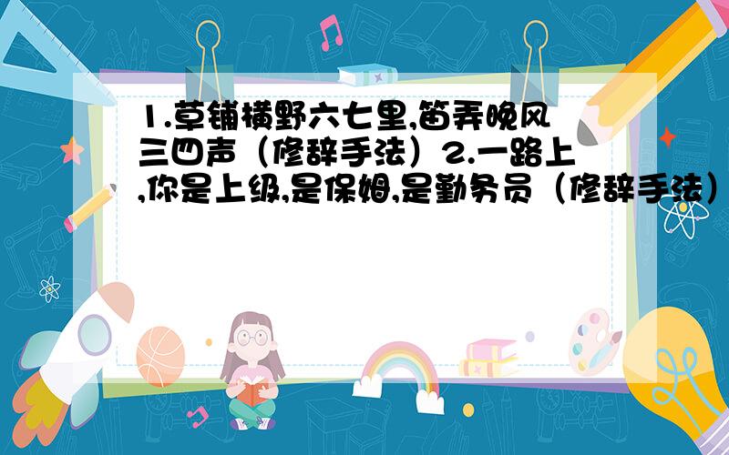 1.草铺横野六七里,笛弄晚风三四声（修辞手法）2.一路上,你是上级,是保姆,是勤务员（修辞手法）1.七分之一里面有（ ）个三十五分之一,三分之二里面有（ ）个十二分之一.2.把三克糖溶解在