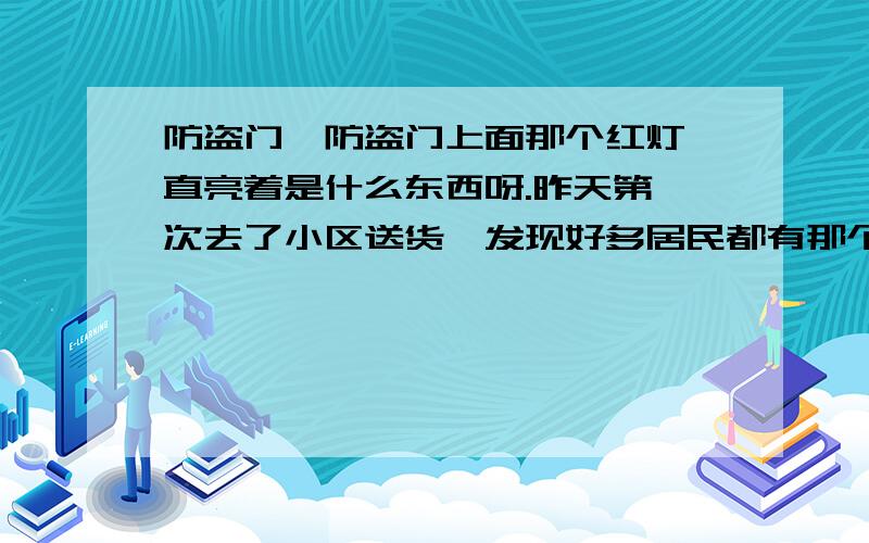 防盗门,防盗门上面那个红灯一直亮着是什么东西呀.昨天第一次去了小区送货,发现好多居民都有那个东西,有的没有,很好奇··