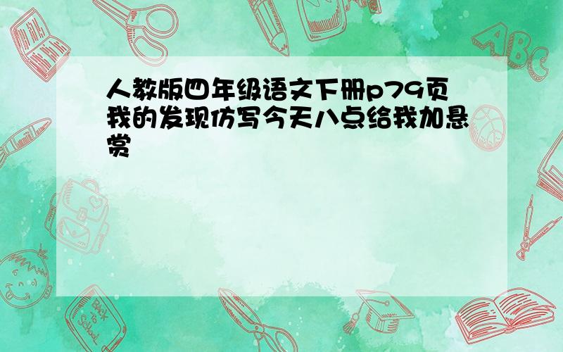 人教版四年级语文下册p79页我的发现仿写今天八点给我加悬赏