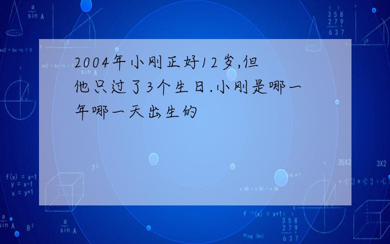 2004年小刚正好12岁,但他只过了3个生日.小刚是哪一年哪一天出生的