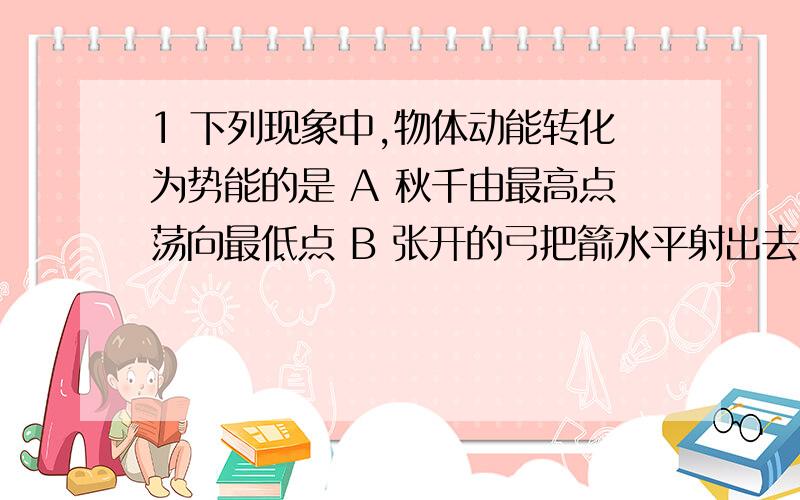 1 下列现象中,物体动能转化为势能的是 A 秋千由最高点荡向最低点 B 张开的弓把箭水平射出去 C骑自行车匀速驶上斜坡 D 正在腾空上升的礼花弹 2为了响应国家的“节能减排”的号召,某同学