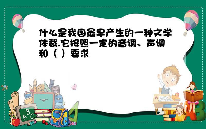 什么是我国最早产生的一种文学体裁.它按照一定的音调、声调和（ ）要求