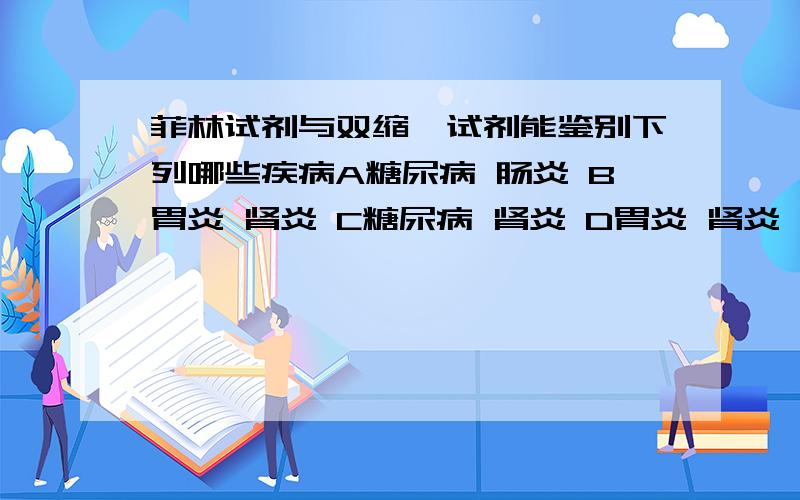 菲林试剂与双缩脲试剂能鉴别下列哪些疾病A糖尿病 肠炎 B胃炎 肾炎 C糖尿病 肾炎 D胃炎 肾炎