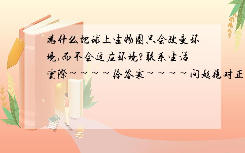 为什么地球上生物圈只会改变环境,而不会适应环境?联系生活实际~~~~给答案~~~~问题绝对正确~~~~比如温室效应和严寒期就是改变环境~~~~但不要这个例子啊~~~~