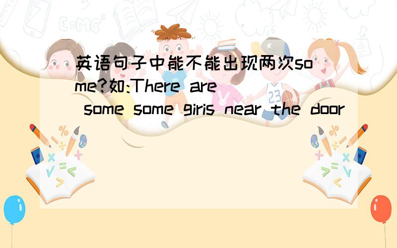 英语句子中能不能出现两次some?如:There are some some giris near the door