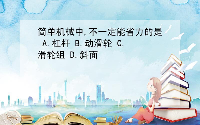 简单机械中,不一定能省力的是 A.杠杆 B.动滑轮 C.滑轮组 D.斜面