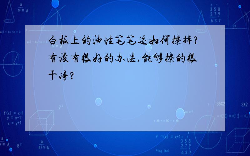 白板上的油性笔笔迹如何擦掉?有没有很好的办法,能够擦的很干净?