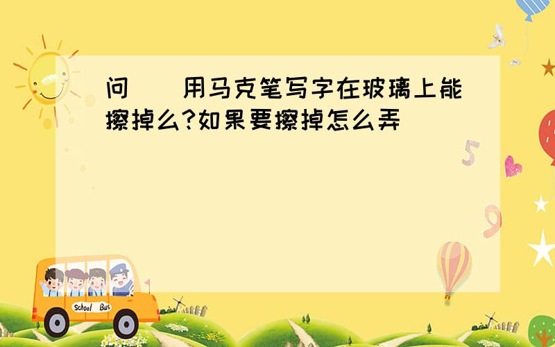 问``用马克笔写字在玻璃上能擦掉么?如果要擦掉怎么弄