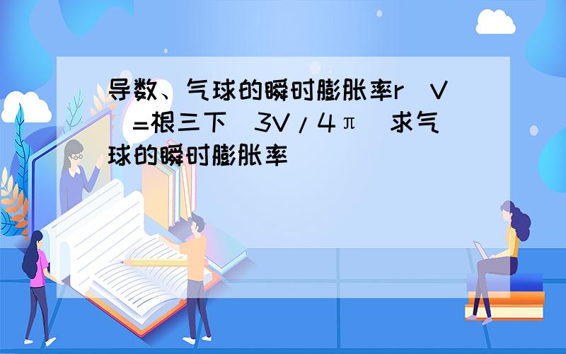 导数、气球的瞬时膨胀率r(V)=根三下（3V/4π）求气球的瞬时膨胀率