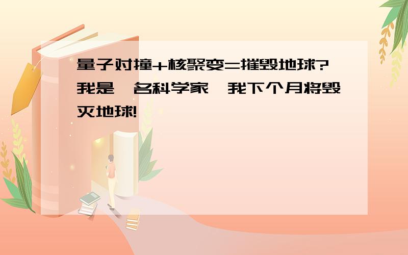 量子对撞+核聚变=摧毁地球?我是一名科学家,我下个月将毁灭地球!