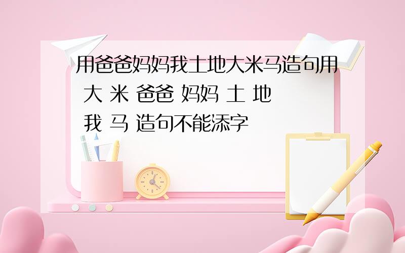 用爸爸妈妈我土地大米马造句用 大 米 爸爸 妈妈 土 地 我 马 造句不能添字