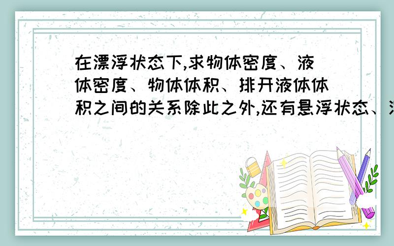 在漂浮状态下,求物体密度、液体密度、物体体积、排开液体体积之间的关系除此之外,还有悬浮状态、沉底状态下的关系?