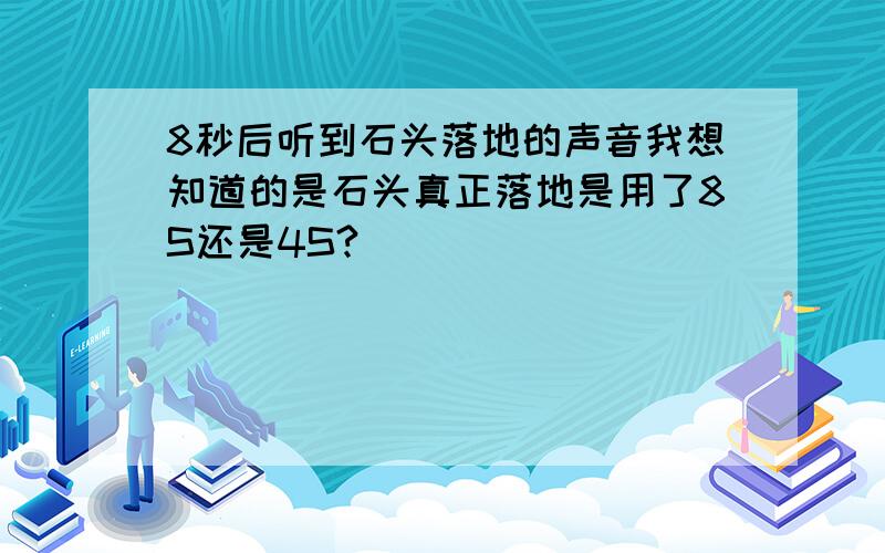 8秒后听到石头落地的声音我想知道的是石头真正落地是用了8S还是4S?