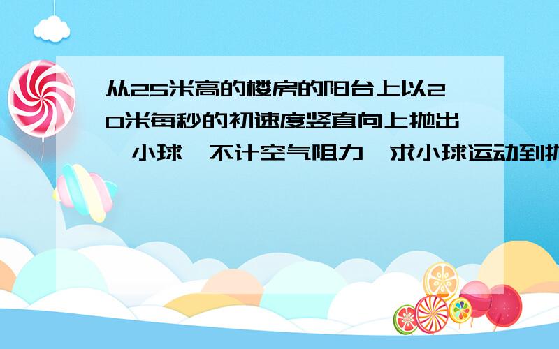 从25米高的楼房的阳台上以20米每秒的初速度竖直向上抛出一小球,不计空气阻力,求小球运动到抛出点以下20米处所经历的时间是多少
