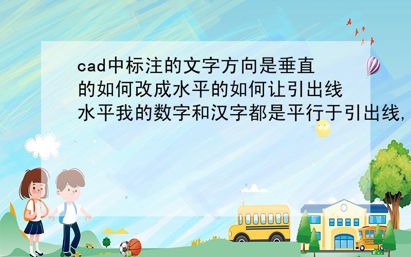 cad中标注的文字方向是垂直的如何改成水平的如何让引出线水平我的数字和汉字都是平行于引出线,想让他们与引出线垂直.如果旋转90度的话就都立起来了