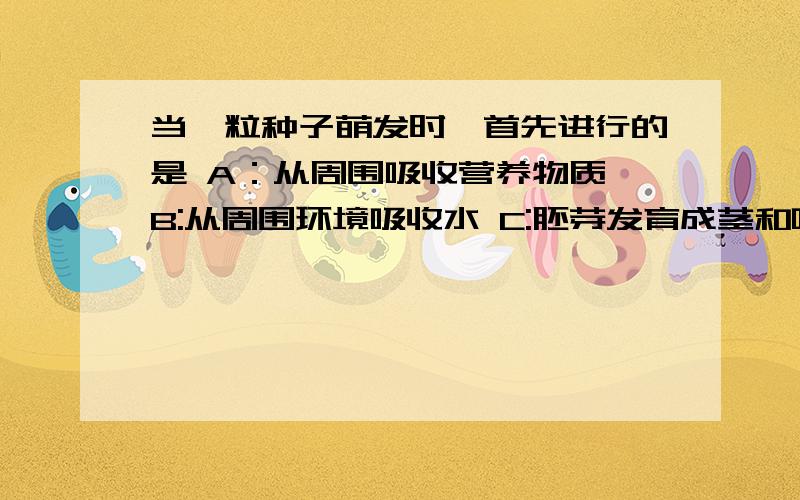 当一粒种子萌发时,首先进行的是 A：从周围吸收营养物质 B:从周围环境吸收水 C:胚芽发育成茎和叶当一粒种子萌发时,首先进行的是 A：从周围吸收营养物质 B:从周围环境吸收水C:胚芽发育成