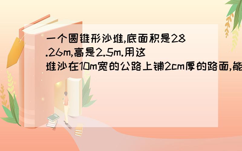 一个圆锥形沙堆,底面积是28.26m,高是2.5m.用这堆沙在10m宽的公路上铺2cm厚的路面,能铺多少米?