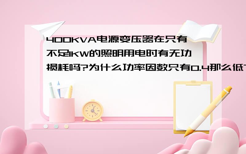 400KVA电源变压器在只有不足1KW的照明用电时有无功损耗吗?为什么功率因数只有0.4那么低?如果有在10天用电中无功损耗有多少?