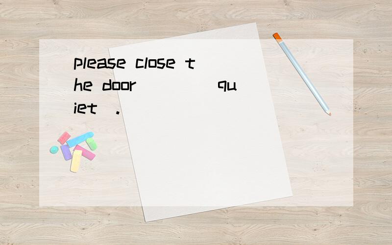 please close the door ___(quiet).