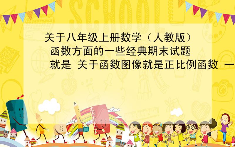 关于八年级上册数学（人教版） 函数方面的一些经典期末试题 就是 关于函数图像就是正比例函数 一次函数 之类的解析式的试题