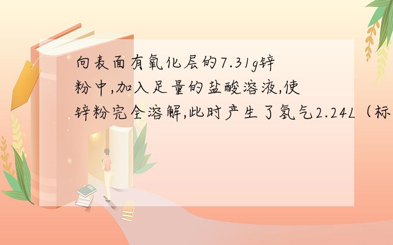 向表面有氧化层的7.31g锌粉中,加入足量的盐酸溶液,使锌粉完全溶解,此时产生了氢气2.24L（标准状况）.