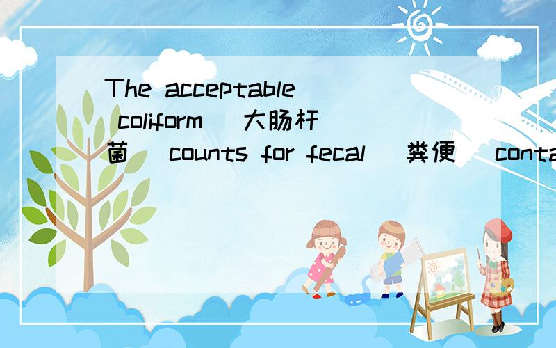 The acceptable coliform (大肠杆菌) counts for fecal (粪便) contamination (污染) according to U.S.standards at beaches (海(湖、河)滩) is:()■.one/100ml of water■.one hundred/100ml of water ■.one thousand/100ml of water ■.none