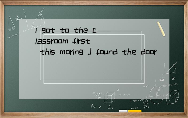 i got to the classroom first this moring .I found the door____was opening/ was open/ was opened/has opened,选哪个