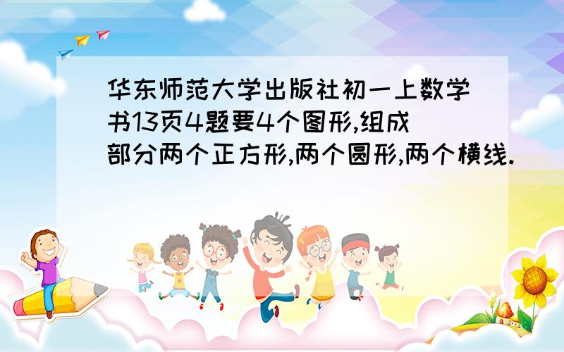 华东师范大学出版社初一上数学书13页4题要4个图形,组成部分两个正方形,两个圆形,两个横线.