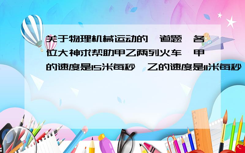 关于物理机械运动的一道题,各位大神求帮助甲乙两列火车,甲的速度是15米每秒,乙的速度是11米每秒,两车同时行驶时的超车时间比两车相向行驶的错车时间多55秒,若甲车长120米,求乙车长度