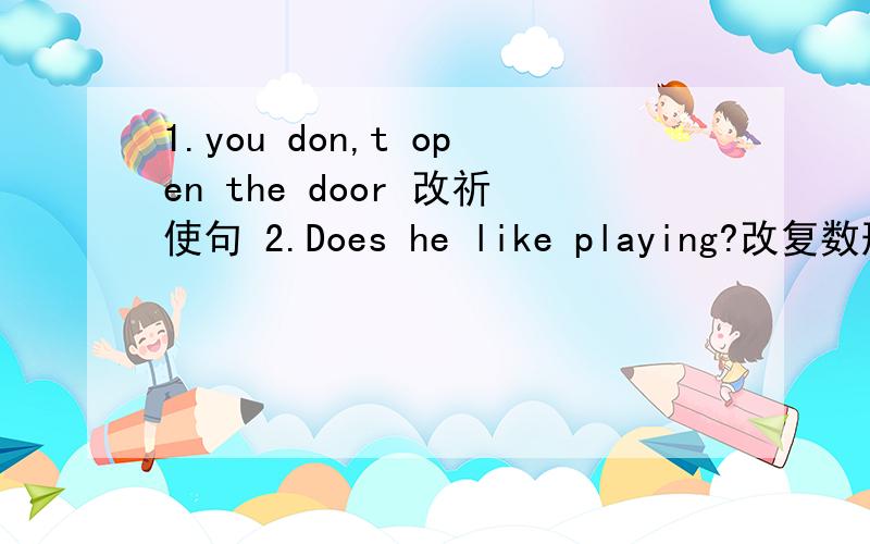 1.you don,t open the door 改祈使句 2.Does he like playing?改复数形式3.Does Tom read a book every morning用now改为现在进行时 4.Betty make a new sentence Betty是划线部分 对划线部分提问
