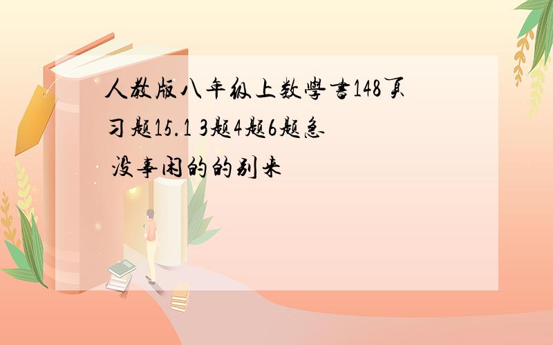 人教版八年级上数学书148页习题15.1 3题4题6题急 没事闲的的别来