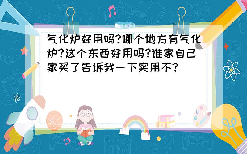 气化炉好用吗?哪个地方有气化炉?这个东西好用吗?谁家自己家买了告诉我一下实用不?