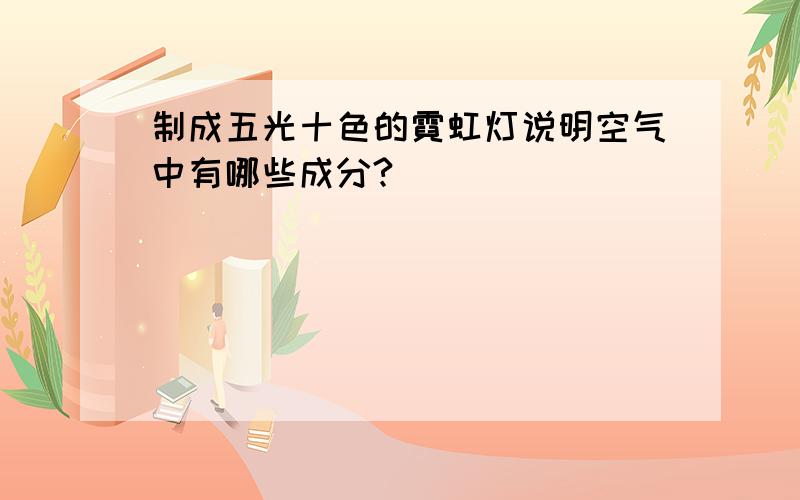 制成五光十色的霓虹灯说明空气中有哪些成分?