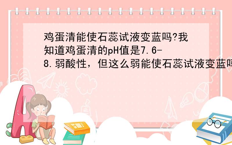 鸡蛋清能使石蕊试液变蓝吗?我知道鸡蛋清的pH值是7.6-8.弱酸性，但这么弱能使石蕊试液变蓝吗